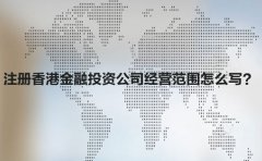 注冊香港金融投資公司經(jīng)營范圍怎么寫？